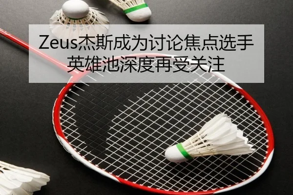 Zeus杰斯成为讨论焦点选手英雄池深度再受关注