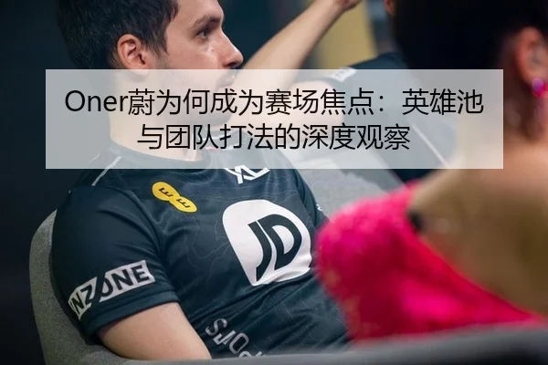Oner蔚为何成为赛场焦点：英雄池与团队打法的深度观察